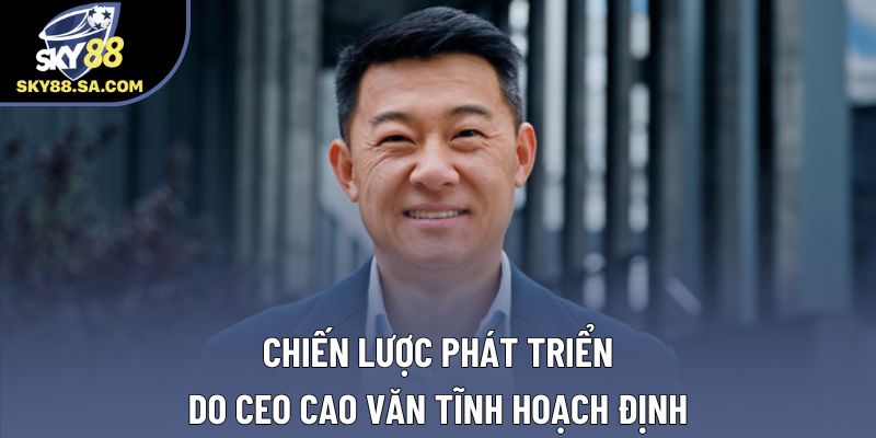 Chiến lược phát triển do Ceo Cao Văn Tĩnh hoạch định